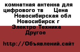 комнатная антенна для цифрового тв.  › Цена ­ 600 - Новосибирская обл., Новосибирск г. Электро-Техника » Другое   